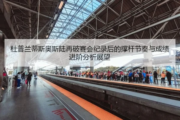 杜普兰蒂斯奥斯陆再破赛会纪录后的撑杆节奏与成绩进阶分析展望