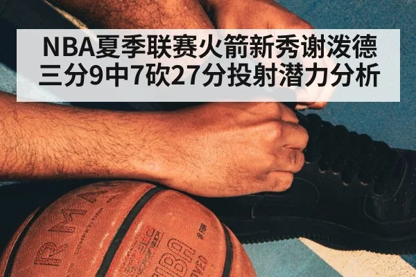 NBA夏季联赛火箭新秀谢泼德三分9中7砍27分投射潜力分析