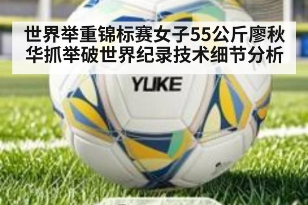 世界举重锦标赛女子55公斤廖秋华抓举破世界纪录技术细节分析