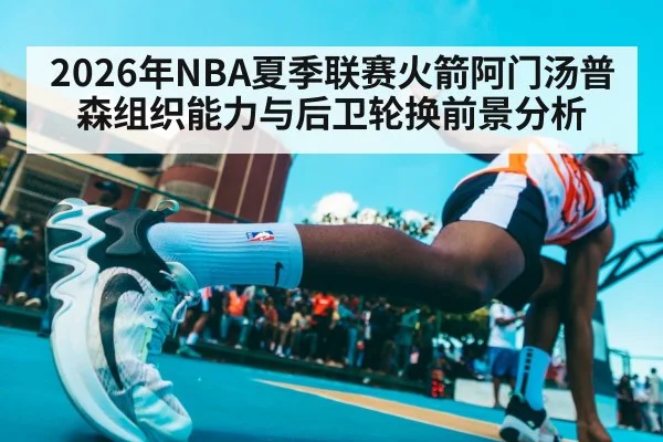 2026年NBA夏季联赛火箭阿门汤普森组织能力与后卫轮换前景分析