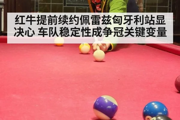 红牛提前续约佩雷兹匈牙利站显决心 车队稳定性成争冠关键变量