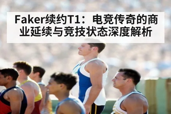 Faker续约T1：电竞传奇的商业延续与竞技状态深度解析