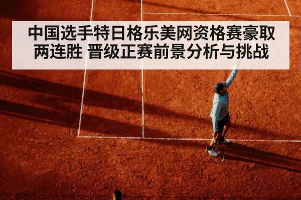 中国选手特日格乐美网资格赛豪取两连胜 晋级正赛前景分析与挑战