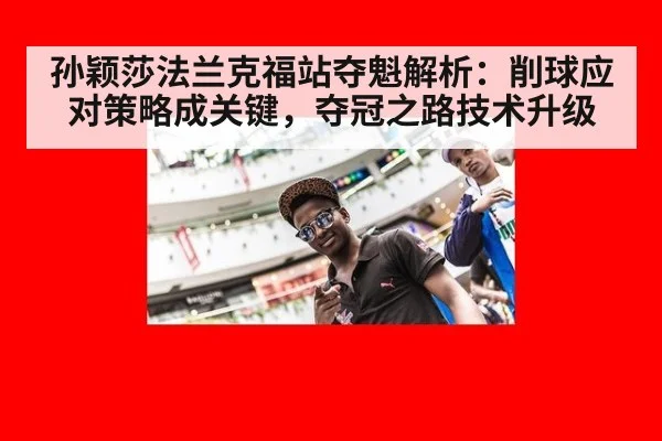 孙颖莎法兰克福站夺魁解析：削球应对策略成关键，夺冠之路技术升级